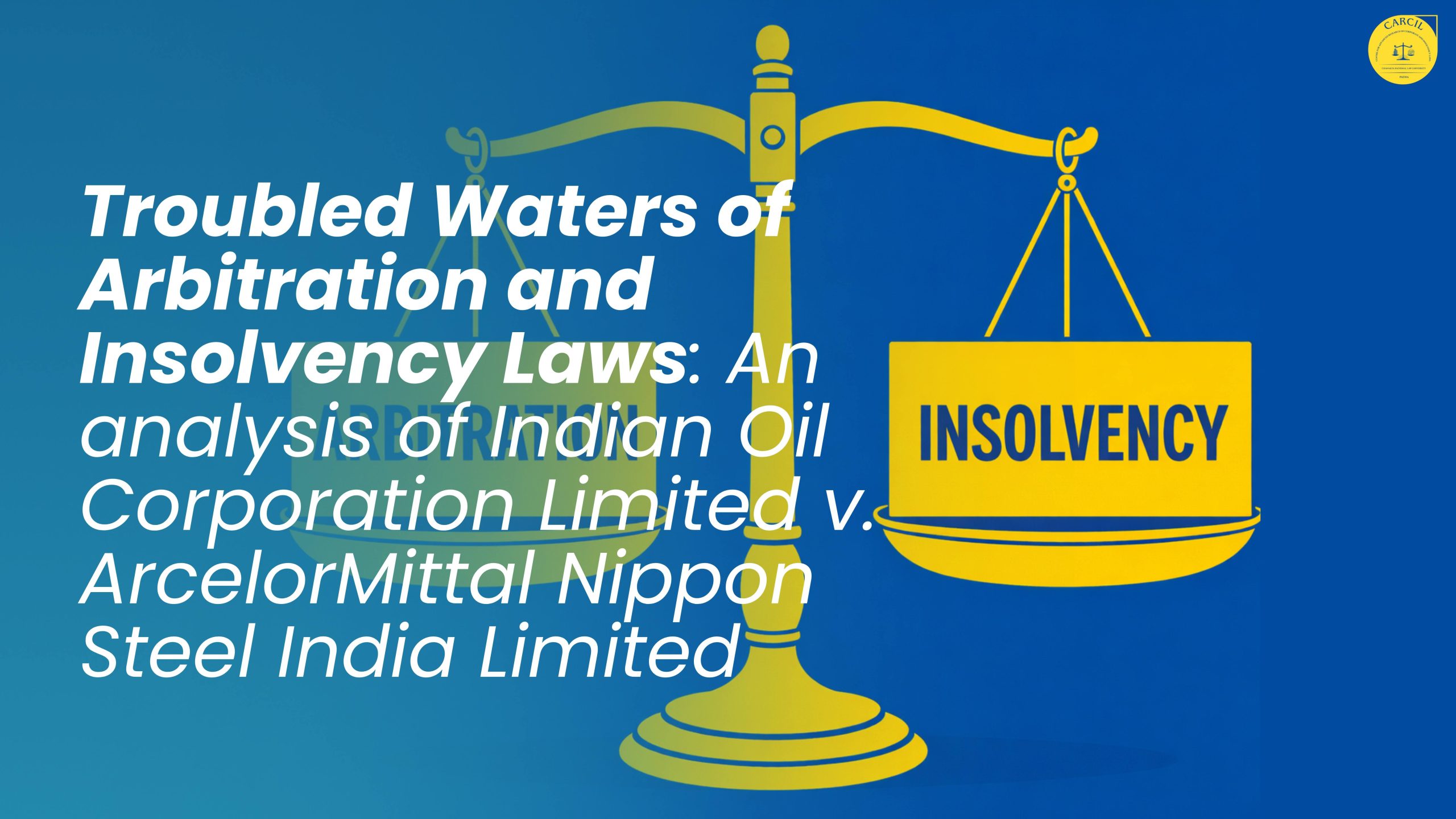 Troubled Waters of Arbitration and Insolvency Laws: An Analysis of Indian Oil Corporation Limited v. ArcelorMittal Nippon Steel India Limited